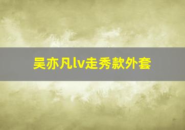 吴亦凡lv走秀款外套