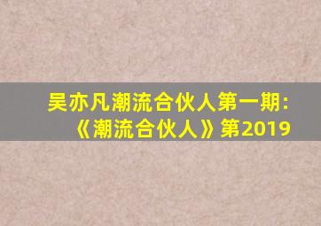 吴亦凡潮流合伙人第一期:《潮流合伙人》第2019