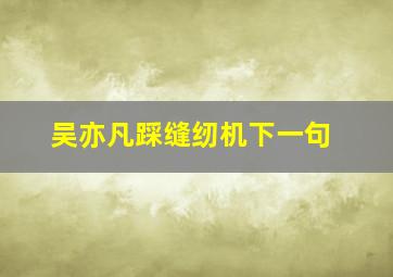 吴亦凡踩缝纫机下一句