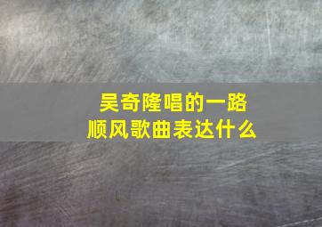 吴奇隆唱的一路顺风歌曲表达什么