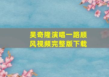 吴奇隆演唱一路顺风视频完整版下载