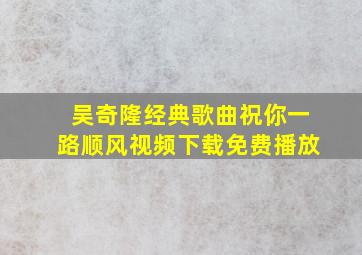 吴奇隆经典歌曲祝你一路顺风视频下载免费播放