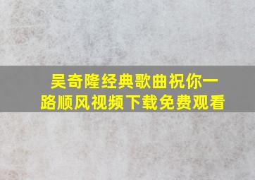 吴奇隆经典歌曲祝你一路顺风视频下载免费观看