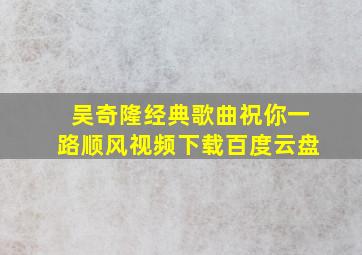 吴奇隆经典歌曲祝你一路顺风视频下载百度云盘