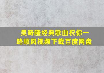 吴奇隆经典歌曲祝你一路顺风视频下载百度网盘