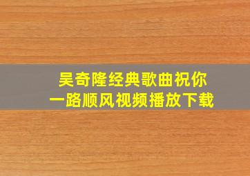 吴奇隆经典歌曲祝你一路顺风视频播放下载