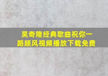 吴奇隆经典歌曲祝你一路顺风视频播放下载免费