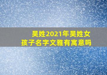 吴姓2021年吴姓女孩子名字文雅有寓意吗