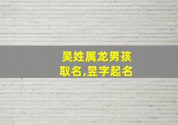 吴姓属龙男孩取名,昱字起名