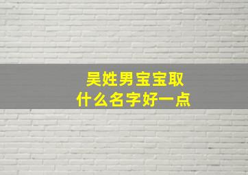 吴姓男宝宝取什么名字好一点