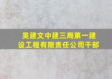 吴建文中建三局第一建设工程有限责任公司干部