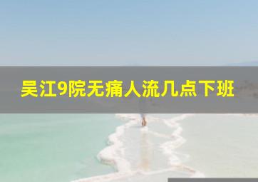 吴江9院无痛人流几点下班