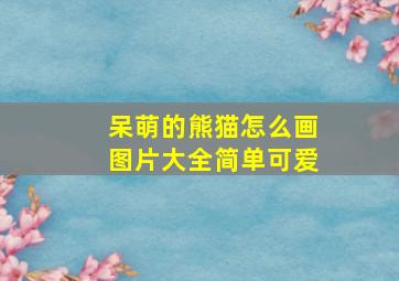 呆萌的熊猫怎么画图片大全简单可爱