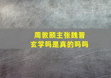 周敦颐主张魏晋玄学吗是真的吗吗