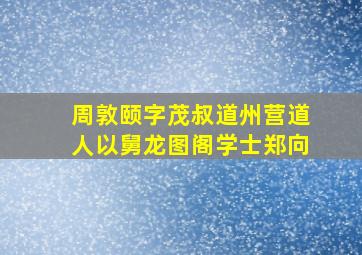 周敦颐字茂叔道州营道人以舅龙图阁学士郑向