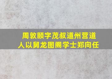 周敦颐字茂叔道州营道人以舅龙图阁学士郑向任