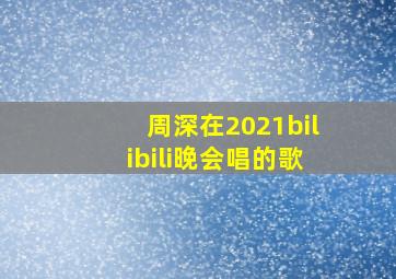 周深在2021bilibili晚会唱的歌