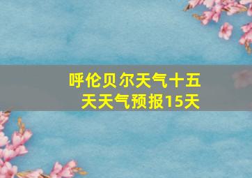 呼伦贝尔天气十五天天气预报15天