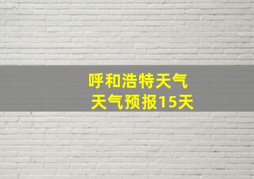 呼和浩特天气天气预报15天