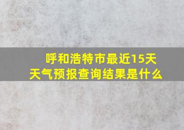 呼和浩特市最近15天天气预报查询结果是什么