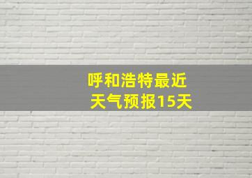 呼和浩特最近天气预报15天