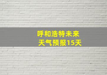 呼和浩特未来天气预报15天