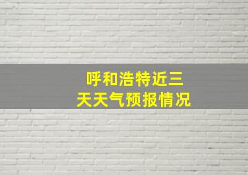 呼和浩特近三天天气预报情况