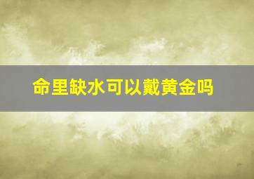 命里缺水可以戴黄金吗