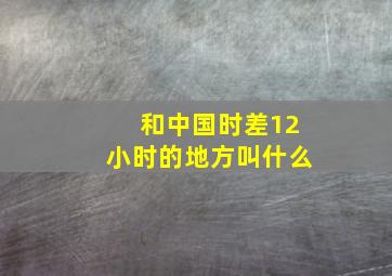 和中国时差12小时的地方叫什么