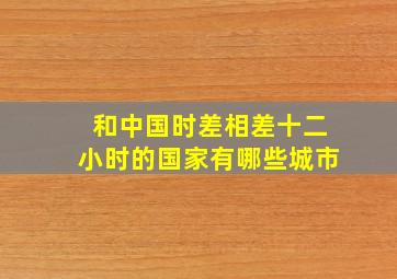 和中国时差相差十二小时的国家有哪些城市