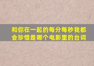 和你在一起的每分每秒我都会珍惜是哪个电影里的台词