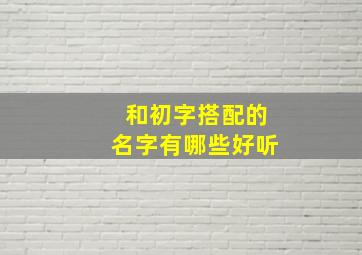 和初字搭配的名字有哪些好听