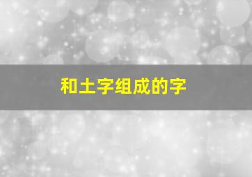 和土字组成的字