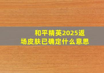 和平精英2025返场皮肤已确定什么意思