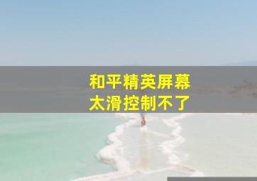 和平精英屏幕太滑控制不了