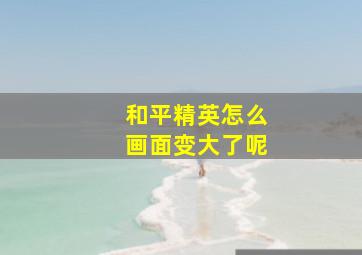 和平精英怎么画面变大了呢