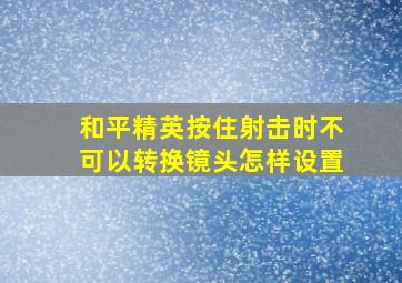 和平精英按住射击时不可以转换镜头怎样设置