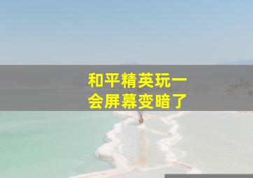 和平精英玩一会屏幕变暗了