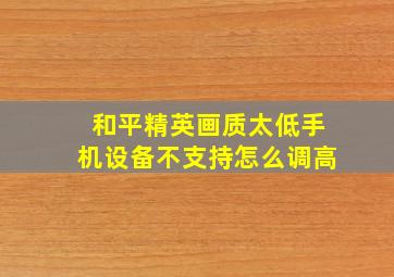 和平精英画质太低手机设备不支持怎么调高