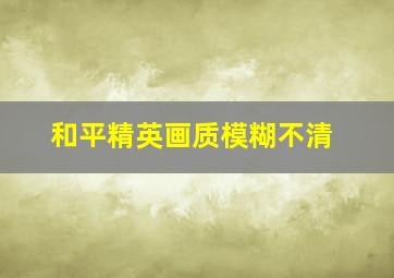 和平精英画质模糊不清