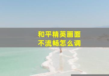 和平精英画面不流畅怎么调