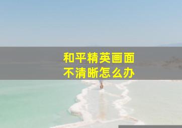 和平精英画面不清晰怎么办