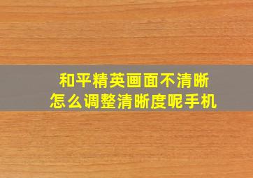 和平精英画面不清晰怎么调整清晰度呢手机