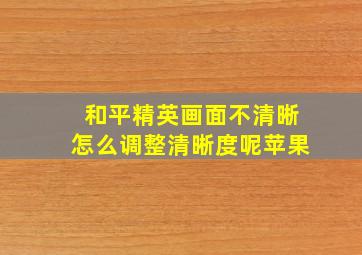 和平精英画面不清晰怎么调整清晰度呢苹果