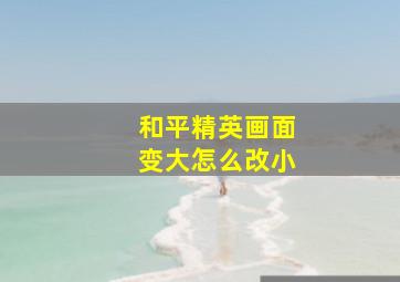 和平精英画面变大怎么改小