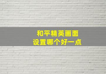 和平精英画面设置哪个好一点