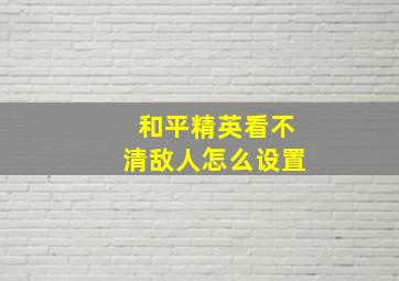 和平精英看不清敌人怎么设置