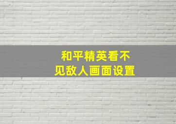 和平精英看不见敌人画面设置