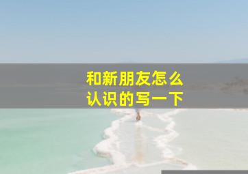 和新朋友怎么认识的写一下