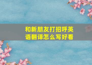 和新朋友打招呼英语翻译怎么写好看